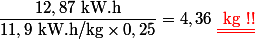 \dfrac{12,87\ \text{kW.h}}{11,9\ \text{kW.h/kg}\times0,25}=4,36\ \text{\red \underline{\underline{ kg !!}}}